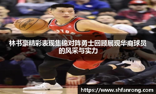 林书豪精彩表现集锦对阵勇士回顾展现华裔球员的风采与实力
