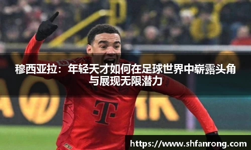 穆西亚拉：年轻天才如何在足球世界中崭露头角与展现无限潜力