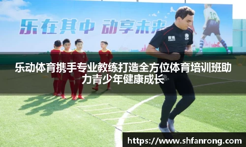乐动体育携手专业教练打造全方位体育培训班助力青少年健康成长